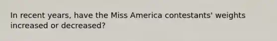 In recent years, have the Miss America contestants' weights increased or decreased?