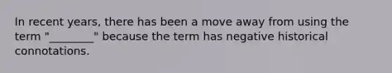 In recent years, there has been a move away from using the term "________" because the term has negative historical connotations.