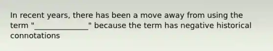 In recent years, there has been a move away from using the term "______________" because the term has negative historical connotations