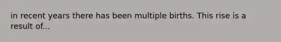 in recent years there has been multiple births. This rise is a result of...