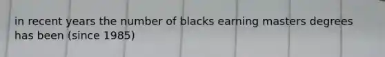 in recent years the number of blacks earning masters degrees has been (since 1985)