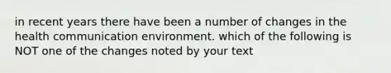 in recent years there have been a number of changes in the health communication environment. which of the following is NOT one of the changes noted by your text