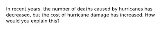 In recent years, the number of deaths caused by hurricanes has decreased, but the cost of hurricane damage has increased. How would you explain this?