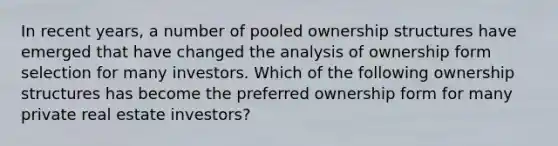 In recent years, a number of pooled ownership structures have emerged that have changed the analysis of ownership form selection for many investors. Which of the following ownership structures has become the preferred ownership form for many private real estate investors?