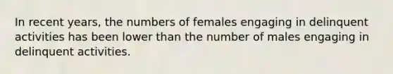 In recent years, the numbers of females engaging in delinquent activities has been lower than the number of males engaging in delinquent activities.