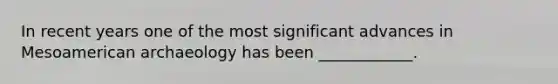 In recent years one of the most significant advances in Mesoamerican archaeology has been ____________.
