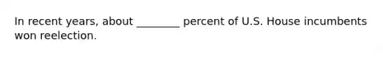 In recent years, about ________ percent of U.S. House incumbents won reelection.