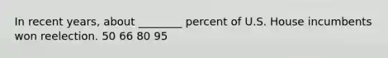 In recent years, about ________ percent of U.S. House incumbents won reelection. 50 66 80 95