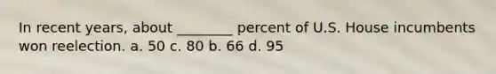 In recent years, about ________ percent of U.S. House incumbents won reelection. a. 50 c. 80 b. 66 d. 95