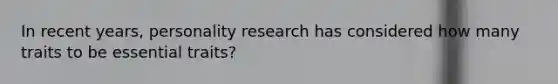 In recent years, personality research has considered how many traits to be essential traits?