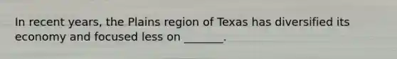 In recent years, the Plains region of Texas has diversified its economy and focused less on _______.