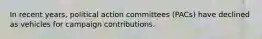 In recent years, political action committees (PACs) have declined as vehicles for campaign contributions.