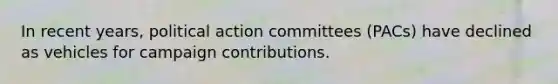 In recent years, political action committees (PACs) have declined as vehicles for campaign contributions.