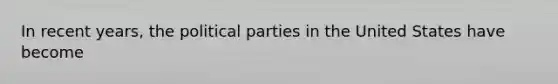 In recent years, the political parties in the United States have become