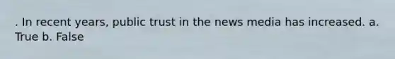 . In recent years, public trust in the news media has increased. a. True b. False