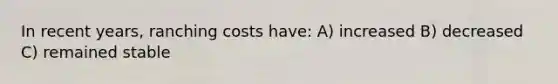 In recent years, ranching costs have: A) increased B) decreased C) remained stable