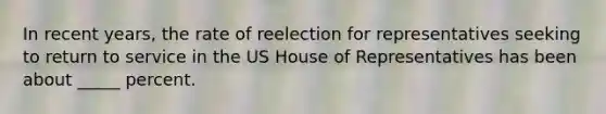 In recent years, the rate of reelection for representatives seeking to return to service in the US House of Representatives has been about _____ percent.