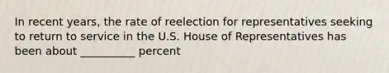 In recent years, the rate of reelection for representatives seeking to return to service in the U.S. House of Representatives has been about __________ percent