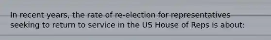 In recent years, the rate of re-election for representatives seeking to return to service in the US House of Reps is about: