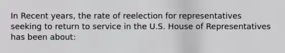 In Recent years, the rate of reelection for representatives seeking to return to service in the U.S. House of Representatives has been about: