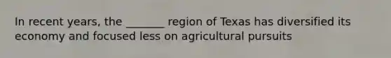 In recent years, the _______ region of Texas has diversified its economy and focused less on agricultural pursuits