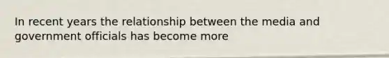 In recent years the relationship between the media and government officials has become more