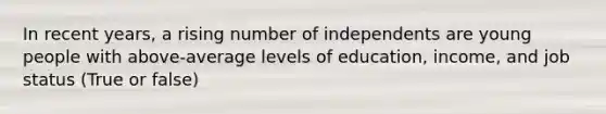 In recent years, a rising number of independents are young people with above-average levels of education, income, and job status (True or false)