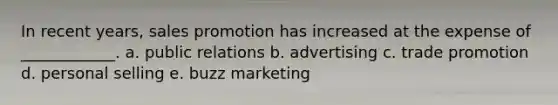 In recent years, sales promotion has increased at the expense of ____________. a. public relations b. advertising c. trade promotion d. personal selling e. buzz marketing