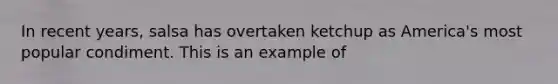 In recent years, salsa has overtaken ketchup as America's most popular condiment. This is an example of