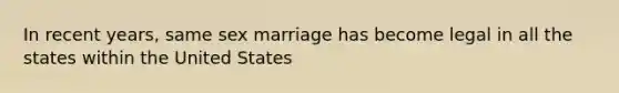 In recent years, same sex marriage has become legal in all the states within the United States