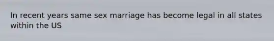 In recent years same sex marriage has become legal in all states within the US