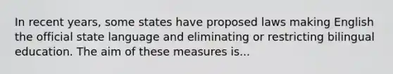 In recent years, some states have proposed laws making English the official state language and eliminating or restricting bilingual education. The aim of these measures is...