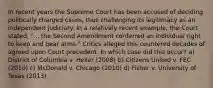 In recent years the Supreme Court has been accused of deciding politically charged cases, thus challenging its legitimacy as an independent judiciary. In a relatively recent example, the Court stated, "... the Second Amendment conferred an individual right to keep and bear arms." Critics alleged this countered decades of agreed upon Court precedent. In which case did this occur? a) District of Columbia v. Heller (2008) b) Citizens United v. FEC (2010) c) McDonald v. Chicago (2010) d) Fisher v. University of Texas (2013)