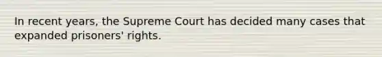 In recent years, the Supreme Court has decided many cases that expanded prisoners' rights.