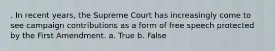 . In recent years, the Supreme Court has increasingly come to see campaign contributions as a form of free speech protected by the First Amendment. a. True b. False