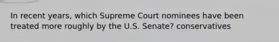 In recent years, which Supreme Court nominees have been treated more roughly by the U.S. Senate? conservatives