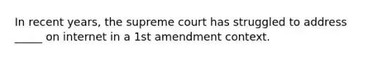 In recent years, the supreme court has struggled to address _____ on internet in a 1st amendment context.