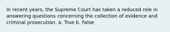 In recent years, the Supreme Court has taken a reduced role in answering questions concerning the collection of evidence and criminal prosecution. a. True b. False