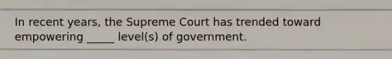 In recent years, the Supreme Court has trended toward empowering _____ level(s) of government.