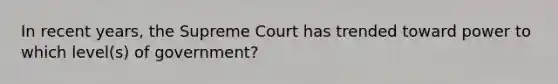 In recent years, the Supreme Court has trended toward power to which level(s) of government?