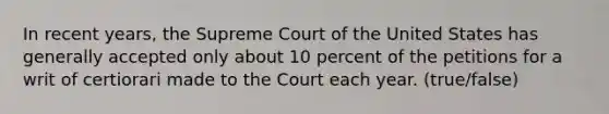 In recent years, the Supreme Court of the United States has generally accepted only about 10 percent of the petitions for a writ of certiorari made to the Court each year. (true/false)