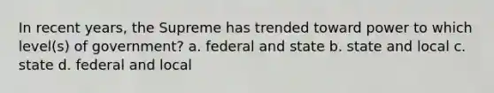 In recent years, the Supreme has trended toward power to which level(s) of government? a. federal and state b. state and local c. state d. federal and local