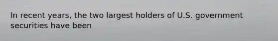 In recent years, the two largest holders of U.S. government securities have been