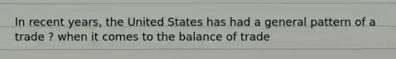 In recent years, the United States has had a general pattern of a trade ? when it comes to the <a href='https://www.questionai.com/knowledge/k2eP7UXpX1-balance-of-trade' class='anchor-knowledge'>balance of trade</a>