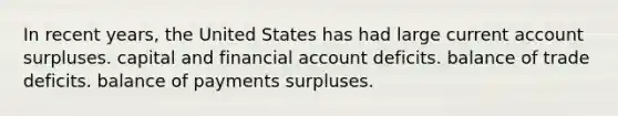 In recent years, the United States has had large current account surpluses. capital and financial account deficits. balance of trade deficits. balance of payments surpluses.