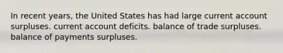 In recent years, the United States has had large current account surpluses. current account deficits. balance of trade surpluses. balance of payments surpluses.