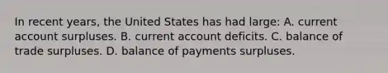 In recent years, the United States has had large: A. current account surpluses. B. current account deficits. C. balance of trade surpluses. D. balance of payments surpluses.