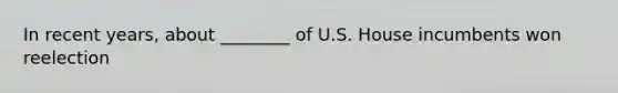 In recent years, about ________ of U.S. House incumbents won reelection