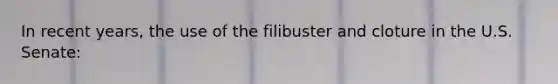 In recent years, the use of the filibuster and cloture in the U.S. Senate: