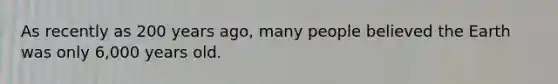As recently as 200 years ago, many people believed the Earth was only 6,000 years old.